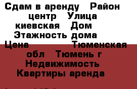 Сдам в аренду › Район ­ центр › Улица ­ киевская › Дом ­ 60 › Этажность дома ­ 5 › Цена ­ 13 000 - Тюменская обл., Тюмень г. Недвижимость » Квартиры аренда   